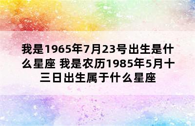 我是1965年7月23号出生是什么星座 我是农历1985年5月十三日出生属于什么星座